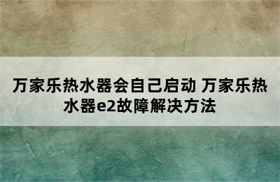 万家乐热水器会自己启动 万家乐热水器e2故障解决方法